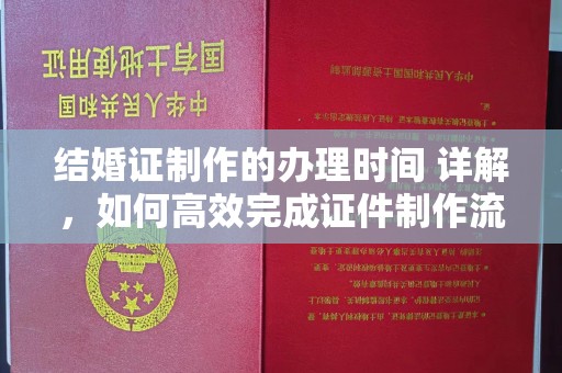 察隅结婚证制作的办理时间 详解，如何高效完成证件制作流程